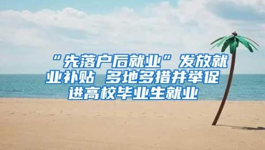 “先落户后就业”发放就业补贴 多地多措并举促进高校毕业生就业