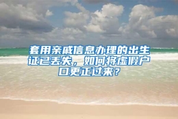 套用亲戚信息办理的出生证已丢失，如何将虚假户口更正过来？