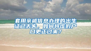 套用亲戚信息办理的出生证已丢失，如何将虚假户口更正过来？