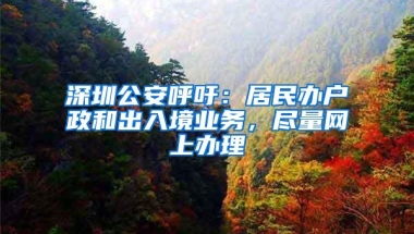 深圳公安呼吁：居民办户政和出入境业务，尽量网上办理