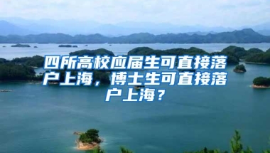 四所高校应届生可直接落户上海，博士生可直接落户上海？