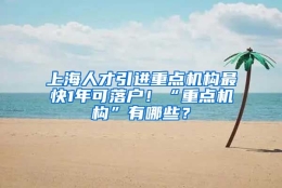 上海人才引进重点机构最快1年可落户！“重点机构”有哪些？