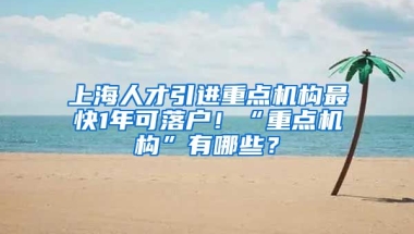 上海人才引进重点机构最快1年可落户！“重点机构”有哪些？