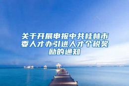 关于开展申报中共桂林市委人才办引进人才个税奖励的通知