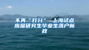 不再“打分” 上海试点应届研究生毕业生落户新政