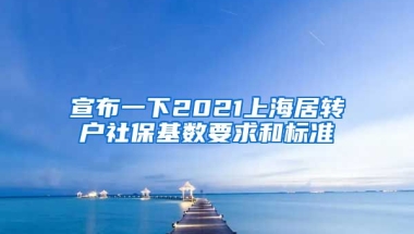 宣布一下2021上海居转户社保基数要求和标准