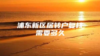 浦东新区居转户复核需要多久