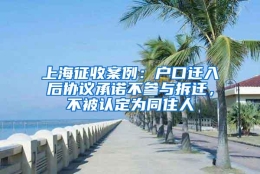 上海征收案例：户口迁入后协议承诺不参与拆迁，不被认定为同住人