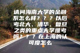 请问海南大学的金融系怎么样？？？以后考北大、清华、复旦之类的重点大学难考吗？？？在上海的认可度怎么