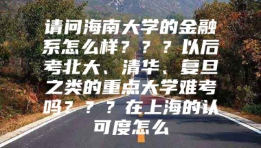 请问海南大学的金融系怎么样？？？以后考北大、清华、复旦之类的重点大学难考吗？？？在上海的认可度怎么