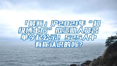 「最新」沪2021年“超级博士后”拟资助人员名单今起公示！525人中有你认识的吗？