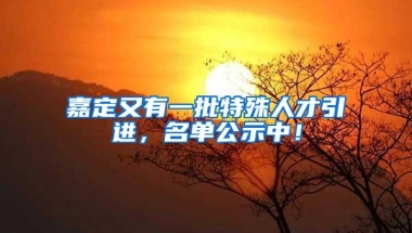 嘉定又有一批特殊人才引进，名单公示中！