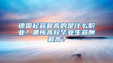 德国起薪最高的是什么职业？哪所高校毕业生薪酬最高？