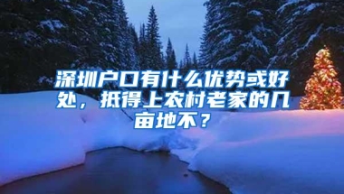 深圳户口有什么优势或好处，抵得上农村老家的几亩地不？