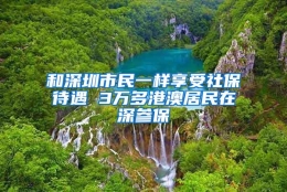 和深圳市民一样享受社保待遇 3万多港澳居民在深参保