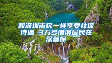 和深圳市民一样享受社保待遇 3万多港澳居民在深参保