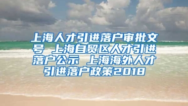 上海人才引进落户审批文号 上海自贸区人才引进落户公示 上海海外人才引进落户政策2018