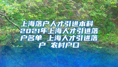 上海落户人才引进本科 2021年上海人才引进落户名单 上海人才引进落户 农村户口