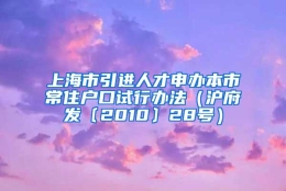 上海市引进人才申办本市常住户口试行办法（沪府发〔2010〕28号）