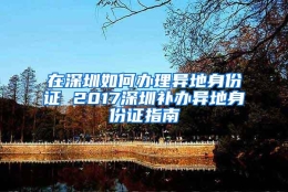 在深圳如何办理异地身份证 2017深圳补办异地身份证指南