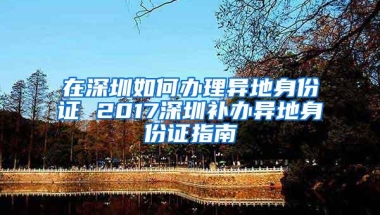 在深圳如何办理异地身份证 2017深圳补办异地身份证指南