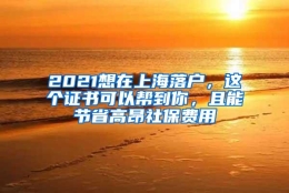 2021想在上海落户，这个证书可以帮到你，且能节省高昂社保费用