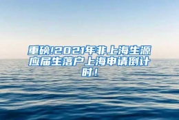 重磅!2021年非上海生源应届生落户上海申请倒计时！