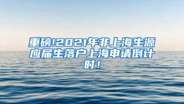 重磅!2021年非上海生源应届生落户上海申请倒计时！