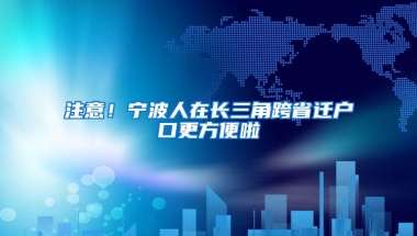 注意！宁波人在长三角跨省迁户口更方便啦