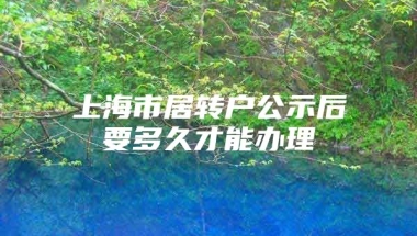 上海市居转户公示后要多久才能办理