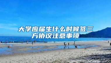 大学应届生什么时候签三方协议注意事项