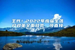 王炸！2022年应届生落户政策全面放宽，可直接落户 ！