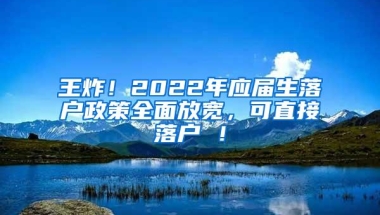 王炸！2022年应届生落户政策全面放宽，可直接落户 ！