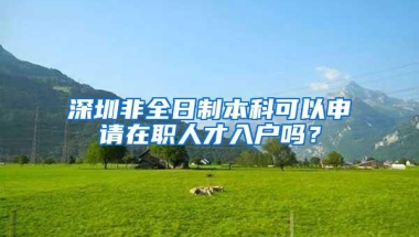 深圳非全日制本科可以申请在职人才入户吗？