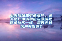 上海应届生申请落户，递交落户申请单位与缴纳社保单位不一样，是否会对落户有影响？