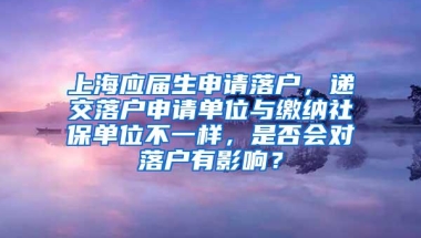 上海应届生申请落户，递交落户申请单位与缴纳社保单位不一样，是否会对落户有影响？