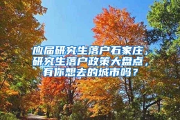 应届研究生落户石家庄，研究生落户政策大盘点，有你想去的城市吗？