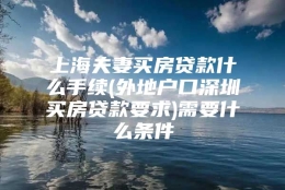 上海夫妻买房贷款什么手续(外地户口深圳买房贷款要求)需要什么条件