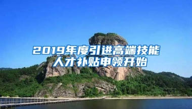 2019年度引进高端技能 人才补贴申领开始