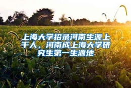 上海大学招录河南生源上千人，河南成上海大学研究生第一生源地