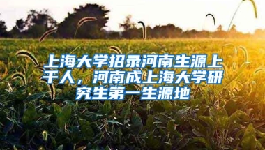 上海大学招录河南生源上千人，河南成上海大学研究生第一生源地