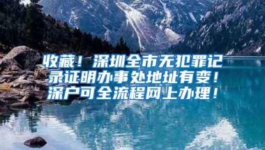 收藏！深圳全市无犯罪记录证明办事处地址有变！深户可全流程网上办理！