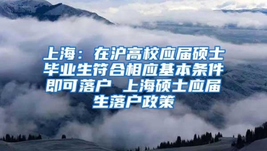 上海：在沪高校应届硕士毕业生符合相应基本条件即可落户 上海硕士应届生落户政策