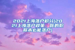 2021上海落户积分(2021上海落户政策，你的职称未必能落户)