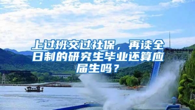 上过班交过社保，再读全日制的研究生毕业还算应届生吗？