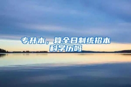 专升本，算全日制统招本科学历吗