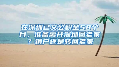 在深圳已交公积金58个月，准备离开深圳回老家？销户还是转回老家