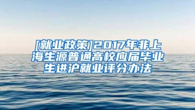 [就业政策]2017年非上海生源普通高校应届毕业生进沪就业评分办法