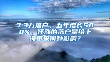 7.3万落户，五年增长500%，狂涨的落户量给上海带来何种影响？