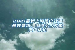 2021最新上海落户社保基数要求，缴纳多少才能落户成功